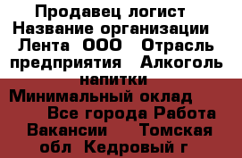 Продавец-логист › Название организации ­ Лента, ООО › Отрасль предприятия ­ Алкоголь, напитки › Минимальный оклад ­ 30 000 - Все города Работа » Вакансии   . Томская обл.,Кедровый г.